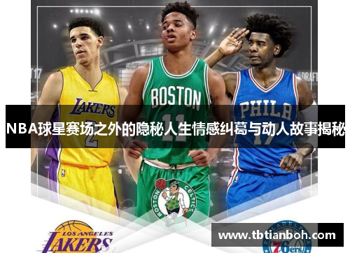 NBA球星赛场之外的隐秘人生情感纠葛与动人故事揭秘